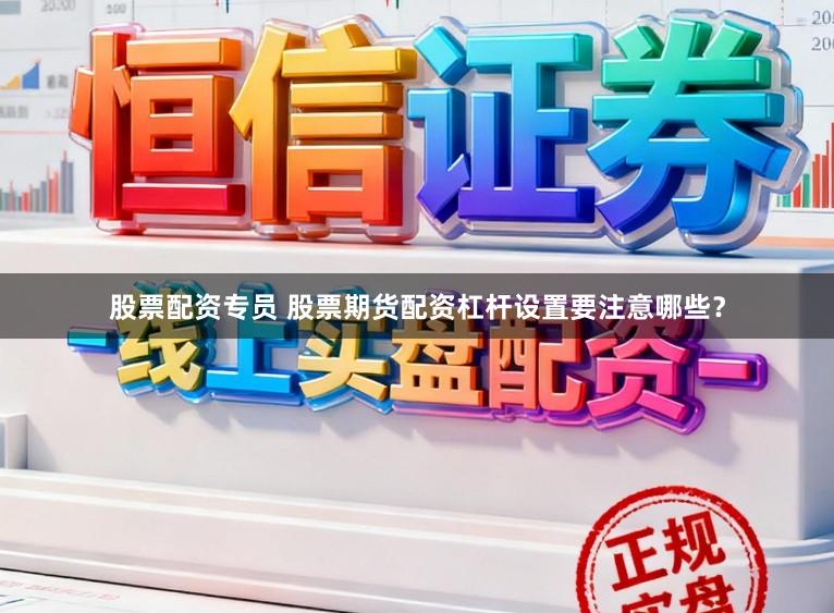 股票配资专员 股票期货配资杠杆设置要注意哪些？