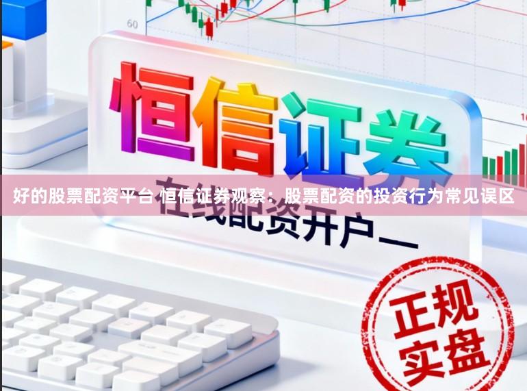 好的股票配资平台 恒信证券观察：股票配资的投资行为常见误区