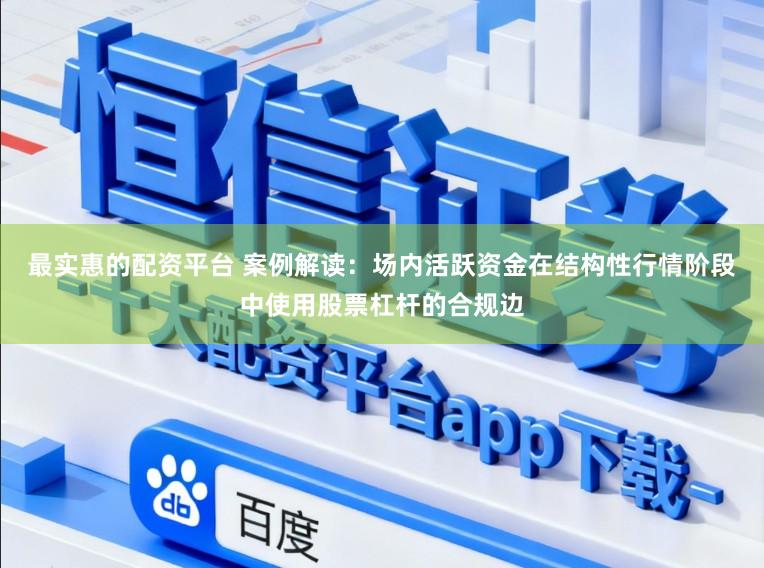 最实惠的配资平台 案例解读：场内活跃资金在结构性行情阶段中使用股票杠杆的合规边